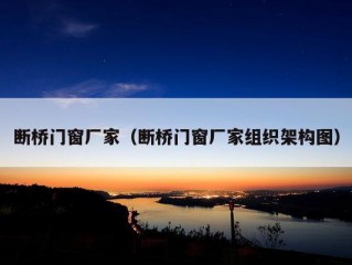 断桥门窗厂家（断桥门窗厂家组织架构图）