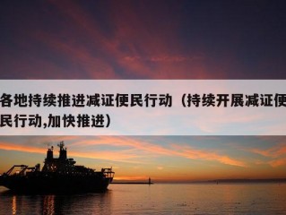 各地持续推进减证便民行动（持续开展减证便民行动,加快推进）