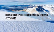 曝索尼将成IPHONE独家供应商（索尼是代工的吗）