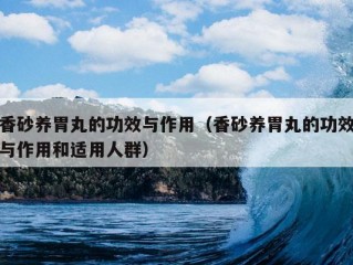 香砂养胃丸的功效与作用（香砂养胃丸的功效与作用和适用人群）