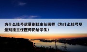 为什么挂号尽量别挂主任医师（为什么挂号尽量别挂主任医师扔给学生）