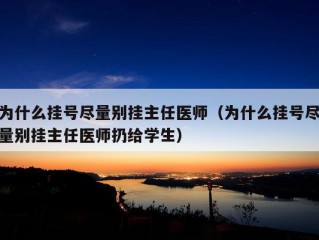 为什么挂号尽量别挂主任医师（为什么挂号尽量别挂主任医师扔给学生）