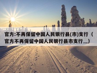 官方:不再保留中国人民银行县(市)支行（官方不再保留中国人民银行县市支行灬）