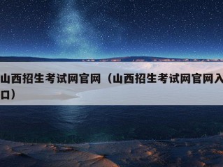 山西招生考试网官网（山西招生考试网官网入口）