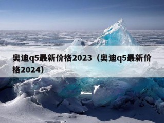 奥迪q5最新价格2023（奥迪q5最新价格2024）