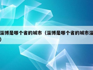 淄博是哪个省的城市（淄博是哪个省的城市淄）