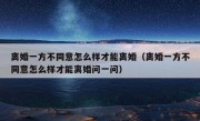 离婚一方不同意怎么样才能离婚（离婚一方不同意怎么样才能离婚问一问）