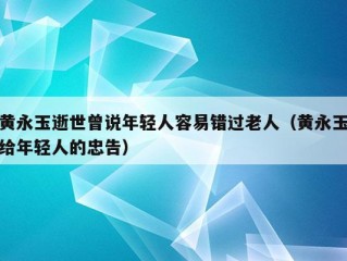 黄永玉逝世曾说年轻人容易错过老人（黄永玉给年轻人的忠告）