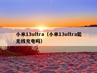 小米13ultra（小米13ultra能无线充电吗）