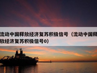 流动中国释放经济复苏积极信号（流动中国释放经济复苏积极信号0）