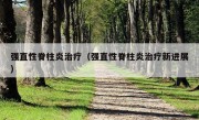 强直性脊柱炎治疗（强直性脊柱炎治疗新进展）