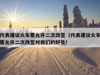 代表建议火车票允许二次改签（代表建议火车票允许二次改签对我们的好处）