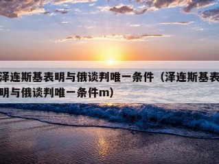 泽连斯基表明与俄谈判唯一条件（泽连斯基表明与俄谈判唯一条件m）