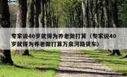 专家说40岁就得为养老做打算（专家说40岁就得为养老做打算万泉河路货车）