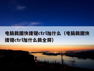 电脑截图快捷键ctrl加什么（电脑截图快捷键ctrl加什么截全屏）