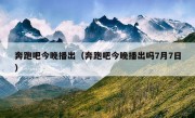 奔跑吧今晚播出（奔跑吧今晚播出吗7月7日）