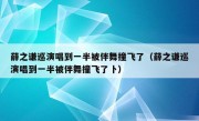 薛之谦巡演唱到一半被伴舞撞飞了（薛之谦巡演唱到一半被伴舞撞飞了卜）