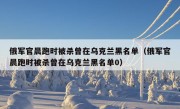 俄军官晨跑时被杀曾在乌克兰黑名单（俄军官晨跑时被杀曾在乌克兰黑名单0）