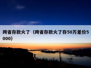 跨省存款火了（跨省存款火了存50万差价5000）