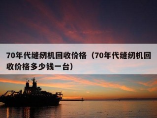 70年代缝纫机回收价格（70年代缝纫机回收价格多少钱一台）