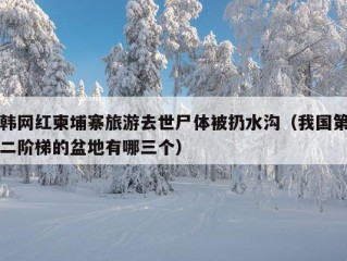 韩网红柬埔寨旅游去世尸体被扔水沟（我国第二阶梯的盆地有哪三个）