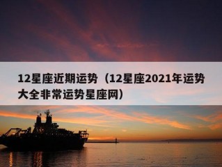 12星座近期运势（12星座2021年运势大全非常运势星座网）