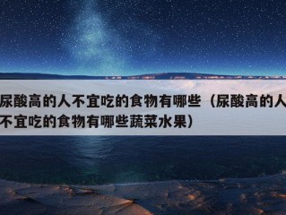 尿酸高的人不宜吃的食物有哪些（尿酸高的人不宜吃的食物有哪些蔬菜水果）