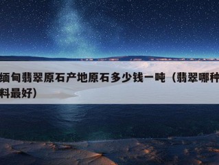 缅甸翡翠原石产地原石多少钱一吨（翡翠哪种料最好）