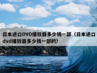 日本进口DVD播放器多少钱一部（日本进口dvd播放器多少钱一部的）