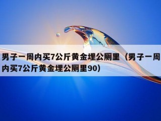 男子一周内买7公斤黄金埋公厕里（男子一周内买7公斤黄金埋公厕里90）