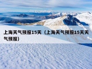 上海天气预报15天（上海天气预报15天天气预报）