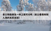 老公和他朋友一块上我可以吗（老公看我和别人发的关系说说）