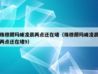 珠穆朗玛峰凌晨两点还在堵（珠穆朗玛峰凌晨两点还在堵9）