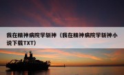 我在精神病院学斩神（我在精神病院学斩神小说下载TXT）