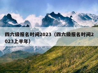 四六级报名时间2023（四六级报名时间2023上半年）