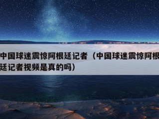 中国球迷震惊阿根廷记者（中国球迷震惊阿根廷记者视频是真的吗）