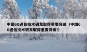 中国6G通信技术研发取得重要突破（中国6G通信技术研发取得重要突破!）