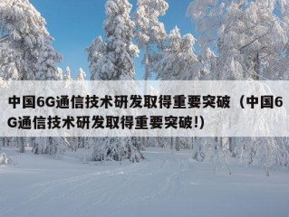 中国6G通信技术研发取得重要突破（中国6G通信技术研发取得重要突破!）