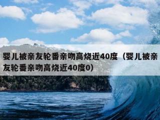 婴儿被亲友轮番亲吻高烧近40度（婴儿被亲友轮番亲吻高烧近40度0）