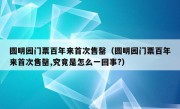 圆明园门票百年来首次售罄（圆明园门票百年来首次售罄,究竟是怎么一回事?）