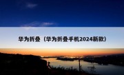 华为折叠（华为折叠手机2024新款）