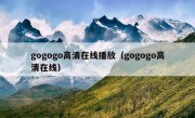 gogogo高清在线播放（gogogo高清在线）