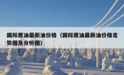 国际原油最新油价格（国际原油最新油价格走势图及分析图）