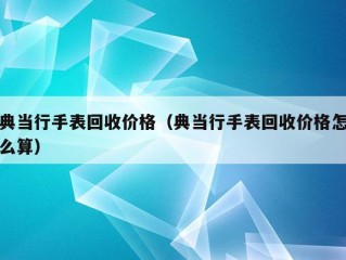 典当行手表回收价格（典当行手表回收价格怎么算）