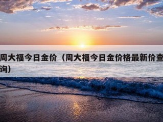 周大福今日金价（周大福今日金价格最新价查询）