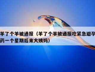 羊了个羊被通报（羊了个羊被通报吃紧急避孕药一个星期后来大姨妈）