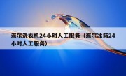 海尔洗衣机24小时人工服务（海尔冰箱24小时人工服务）