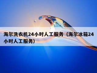 海尔洗衣机24小时人工服务（海尔冰箱24小时人工服务）