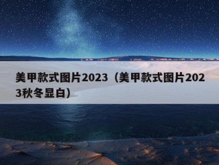 美甲款式图片2023（美甲款式图片2023秋冬显白）