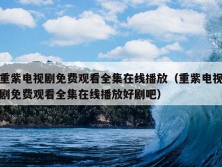 重紫电视剧免费观看全集在线播放（重紫电视剧免费观看全集在线播放好剧吧）